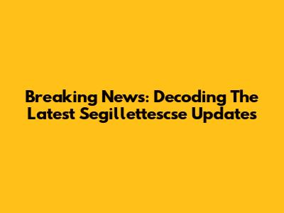 Breaking News: Decoding The Latest Segillettescse Updates