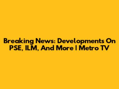 Breaking News: Developments On PSE, ILM, And More | Metro TV