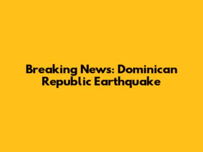 Breaking News: Dominican Republic Earthquake