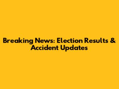Breaking News: Election Results & Accident Updates