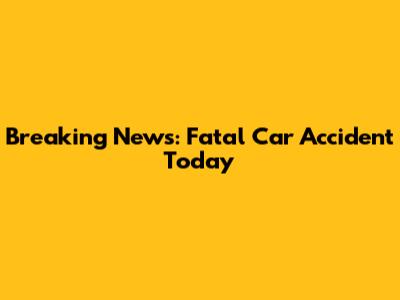 Breaking News: Fatal Car Accident Today