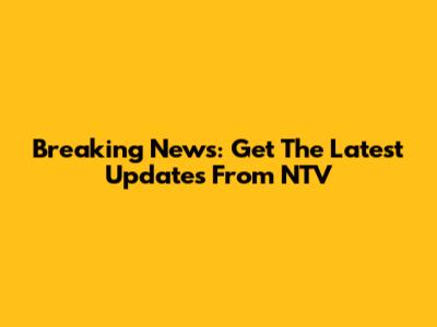 Breaking News: Get The Latest Updates From NTV