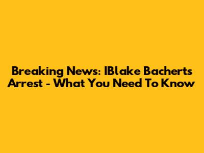 Breaking News: IBlake Bachert's Arrest - What You Need To Know