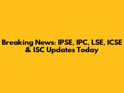 Breaking News: IPSE, IPC, LSE, ICSE & ISC Updates Today