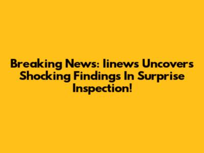 Breaking News: Iinews Uncovers Shocking Findings In Surprise Inspection!
