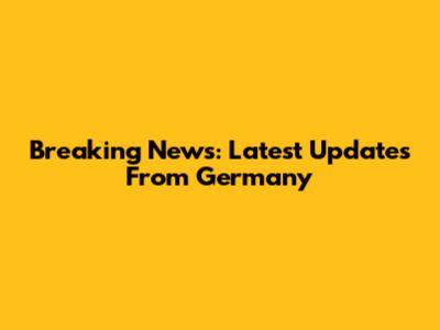 Breaking News: Latest Updates From Germany