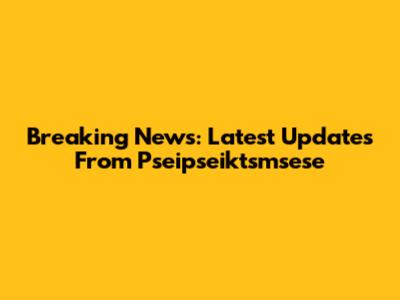 Breaking News: Latest Updates From Pseipseiktsmsese