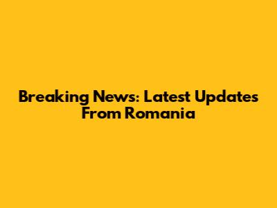 Breaking News: Latest Updates From Romania