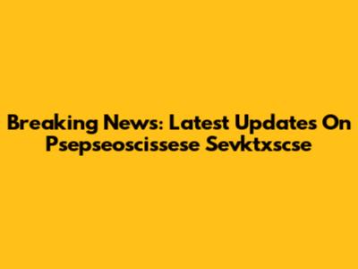 Breaking News: Latest Updates On Psepseoscissese Sevktxscse