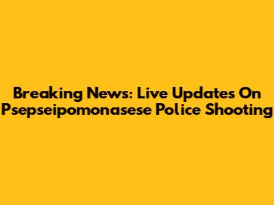 Breaking News: Live Updates On Psepseipomonasese Police Shooting
