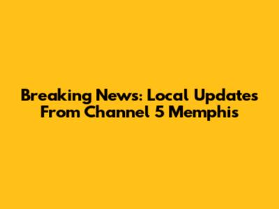 Breaking News: Local Updates From Channel 5 Memphis