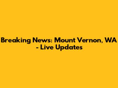 Breaking News: Mount Vernon, WA - Live Updates