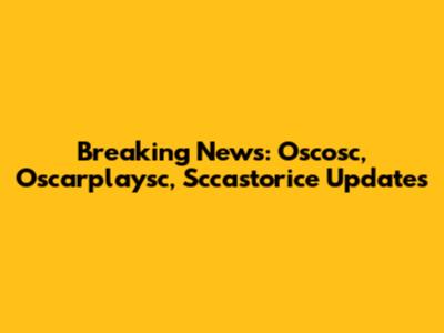 Breaking News: Oscosc, Oscarplaysc, Sccastorice Updates