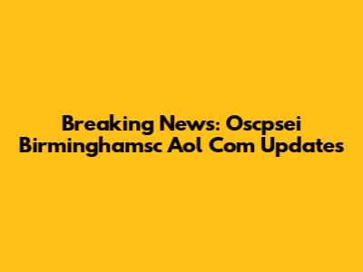 Breaking News: Oscpsei Birminghamsc Aol Com Updates