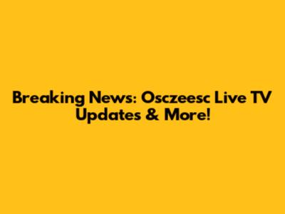 Breaking News: Osczeesc Live TV Updates & More!