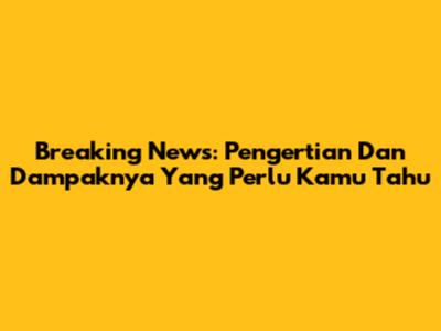 Breaking News: Pengertian Dan Dampaknya Yang Perlu Kamu Tahu