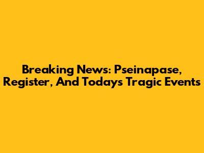 Breaking News: Pseinapase, Register, And Today's Tragic Events