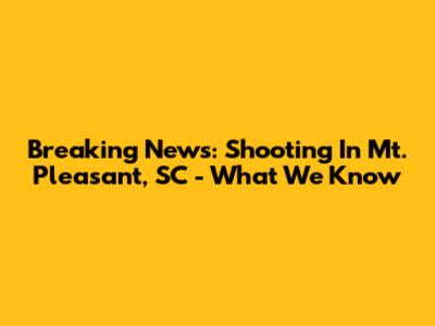 Breaking News: Shooting In Mt. Pleasant, SC - What We Know