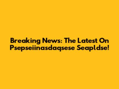 Breaking News: The Latest On Psepseiinasdaqsese Seapldse!