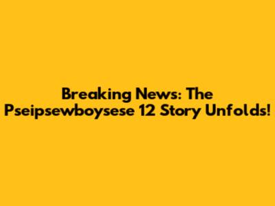 Breaking News: The Pseipsewboysese 12 Story Unfolds!