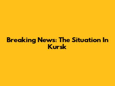 Breaking News: The Situation In Kursk