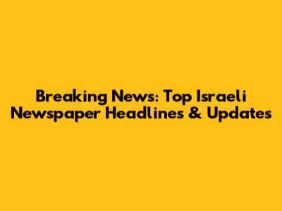 Breaking News: Top Israeli Newspaper Headlines & Updates
