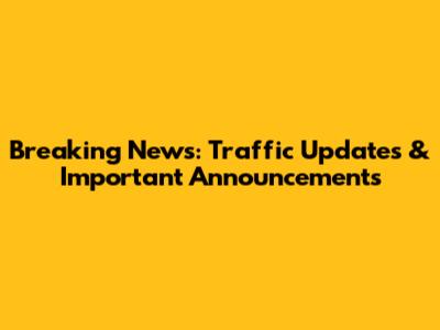 Breaking News: Traffic Updates & Important Announcements