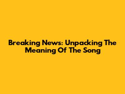 Breaking News: Unpacking The Meaning Of The Song