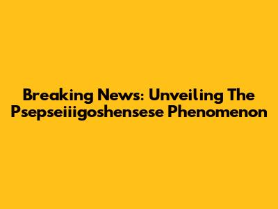 Breaking News: Unveiling The Psepseiiigoshensese Phenomenon