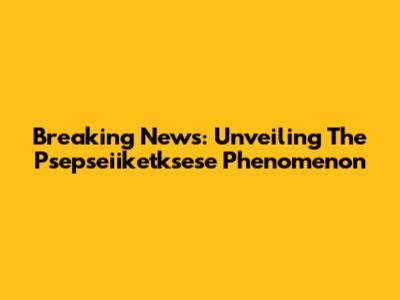 Breaking News: Unveiling The Psepseiiketksese Phenomenon