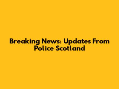 Breaking News: Updates From Police Scotland