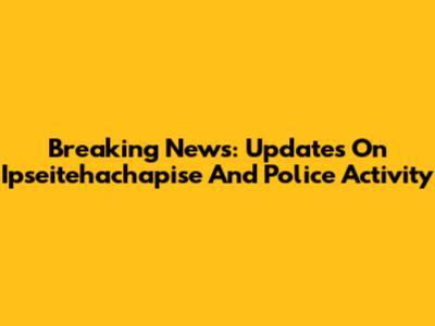 Breaking News: Updates On Ipseitehachapise And Police Activity