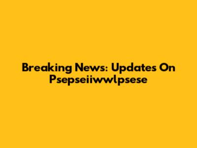 Breaking News: Updates On Psepseiiwwlpsese