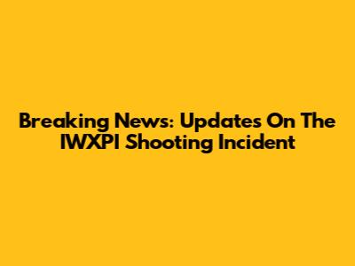 Breaking News: Updates On The IWXPI Shooting Incident