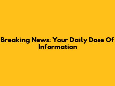 Breaking News: Your Daily Dose Of Information