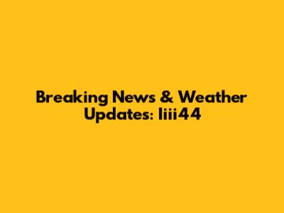 Breaking News & Weather Updates: Iiii44