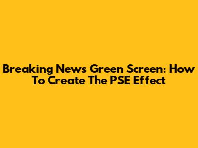 Breaking News Green Screen: How To Create The PSE Effect