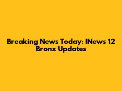 Breaking News Today: INews 12 Bronx Updates