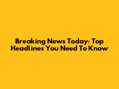 Breaking News Today: Top Headlines You Need To Know