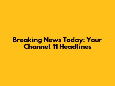 Breaking News Today: Your Channel 11 Headlines