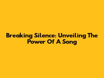 Breaking Silence: Unveiling The Power Of A Song