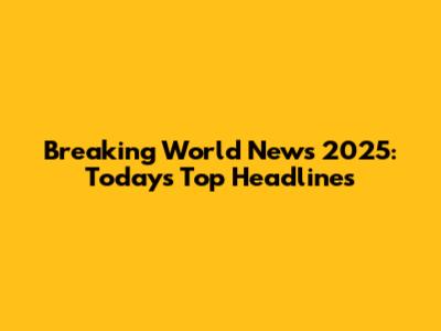 Breaking World News 2025: Today's Top Headlines