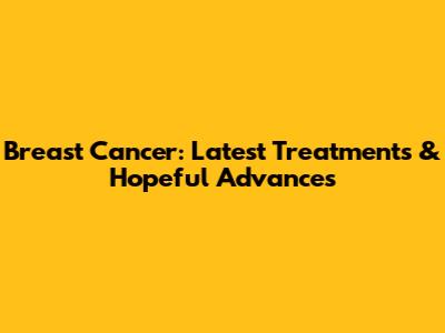 Breast Cancer: Latest Treatments & Hopeful Advances