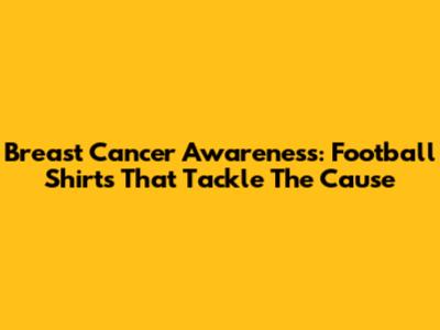 Breast Cancer Awareness: Football Shirts That Tackle The Cause