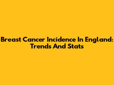 Breast Cancer Incidence In England: Trends And Stats