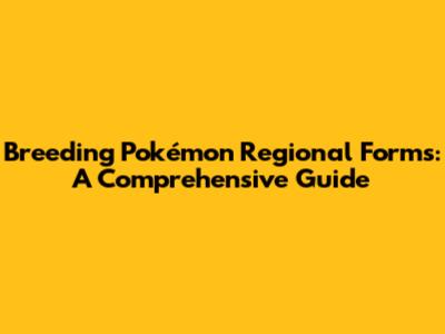 Breeding Pokémon Regional Forms: A Comprehensive Guide