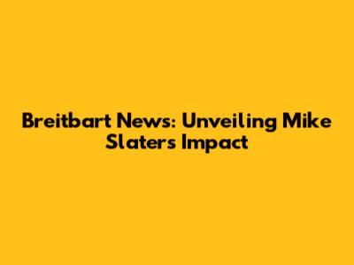 Breitbart News: Unveiling Mike Slater's Impact