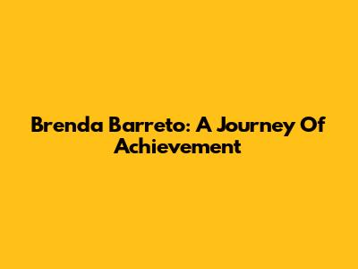 Brenda Barreto: A Journey Of Achievement