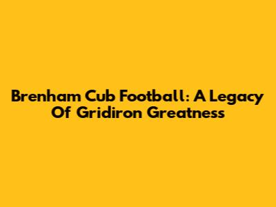 Brenham Cub Football: A Legacy Of Gridiron Greatness