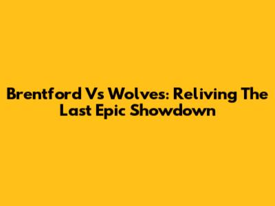 Brentford Vs Wolves: Reliving The Last Epic Showdown